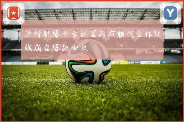 沙特联爆冷吉达国民布赖代合作防线崩盘爆款回放