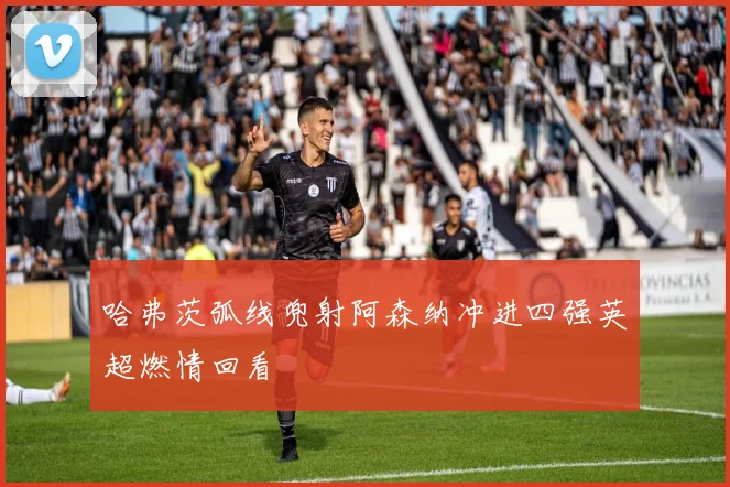 哈弗茨弧线兜射阿森纳冲进四强英超燃情回看