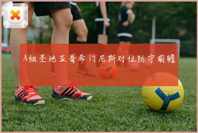 A组圣地亚哥希门尼斯对位防守前瞻