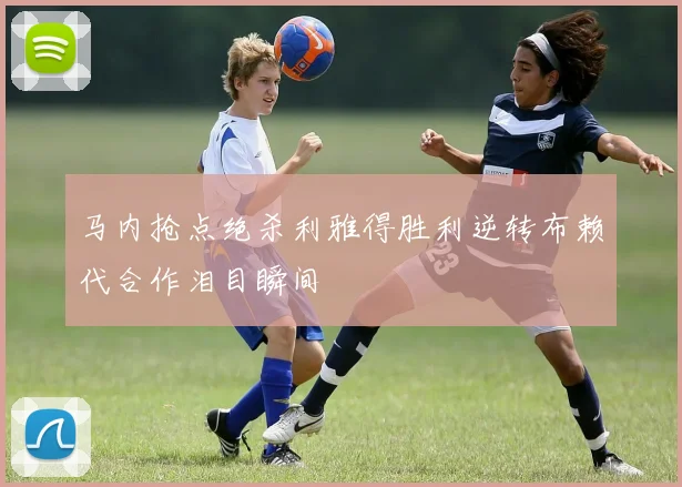 马内抢点绝杀利雅得胜利逆转布赖代合作泪目瞬间