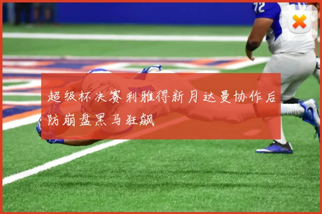 超级杯决赛利雅得新月达曼协作后防崩盘黑马狂飙
