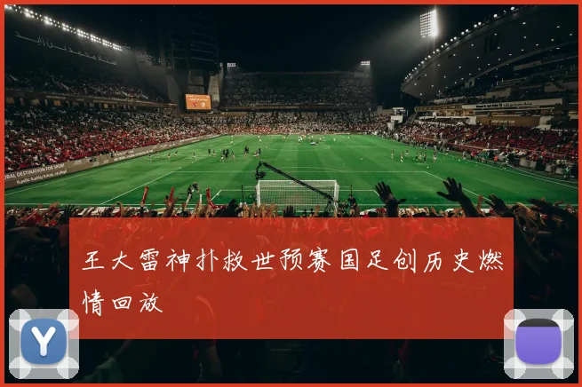 王大雷神扑救世预赛国足创历史燃情回放