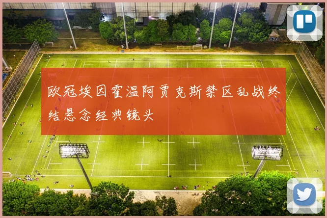 欧冠埃因霍温阿贾克斯禁区乱战终结悬念经典镜头