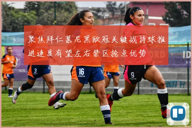 聚焦拜仁慕尼黑欧冠关键战持球推进速度有望左右禁区抢点优势