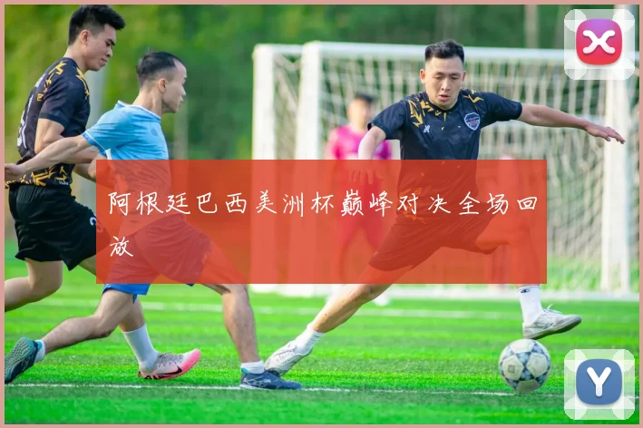阿根廷巴西美洲杯巅峰对决全场回放