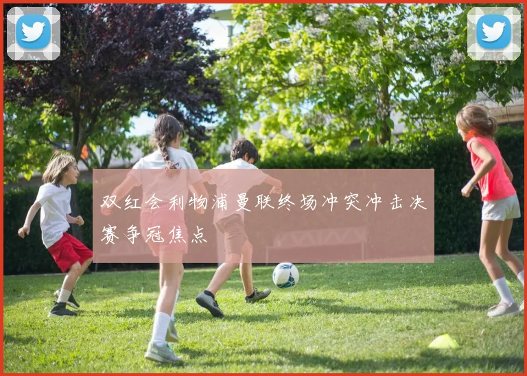 双红会利物浦曼联终场冲突冲击决赛争冠焦点