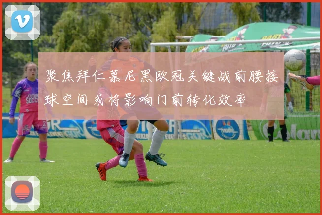 聚焦拜仁慕尼黑欧冠关键战前腰接球空间或将影响门前转化效率