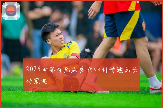 2026世界杯厄瓜多尔vs科特迪瓦长传策略
