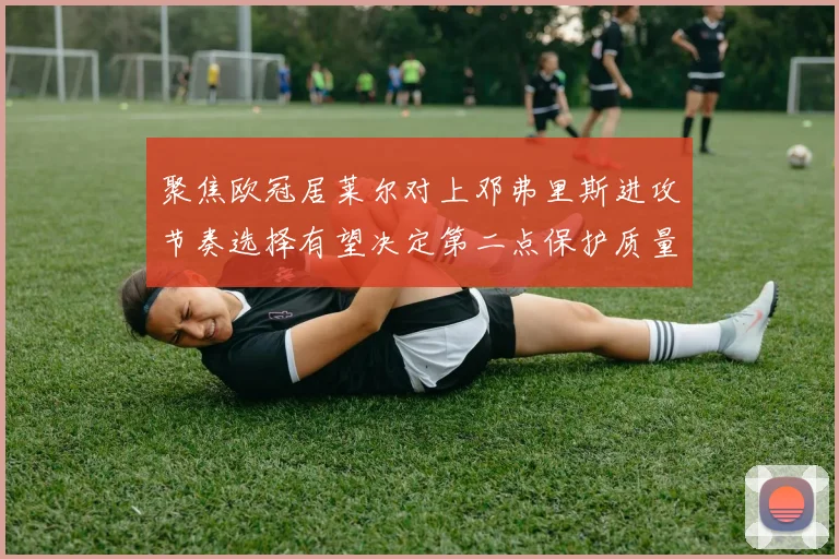 聚焦欧冠居莱尔对上邓弗里斯进攻节奏选择有望决定第二点保护质量