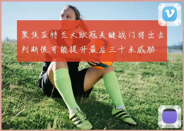 聚焦亚特兰大欧冠关键战门将出击判断很可能提升最后三十米威胁