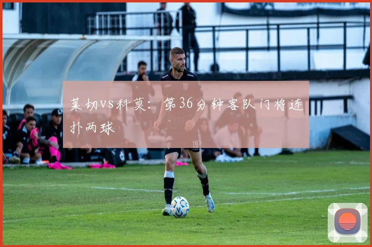 莱切vs科莫:第36分钟客队门将连扑两球