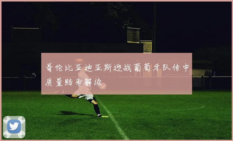 哥伦比亚迪亚斯迎战葡萄牙队传中质量赔率解读