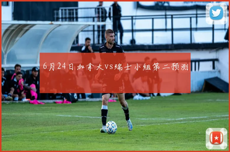 6月24日加拿大vs瑞士小组第二预测
