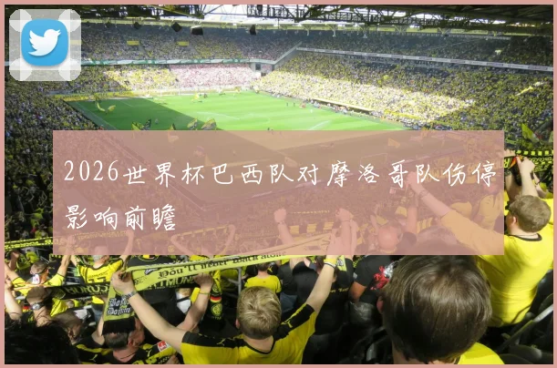2026世界杯巴西队对摩洛哥队伤停影响前瞻