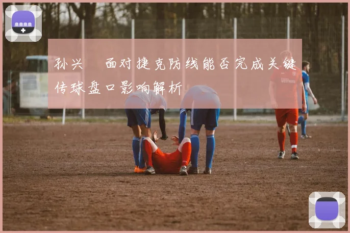 孙兴慜面对捷克防线能否完成关键传球盘口影响解析