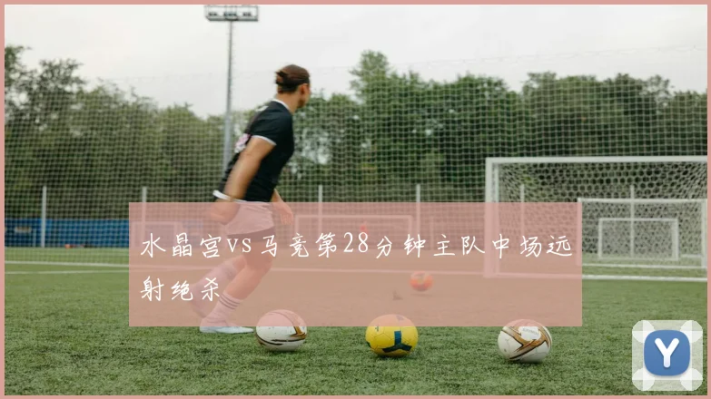 水晶宫vs马竞第28分钟主队中场远射绝杀