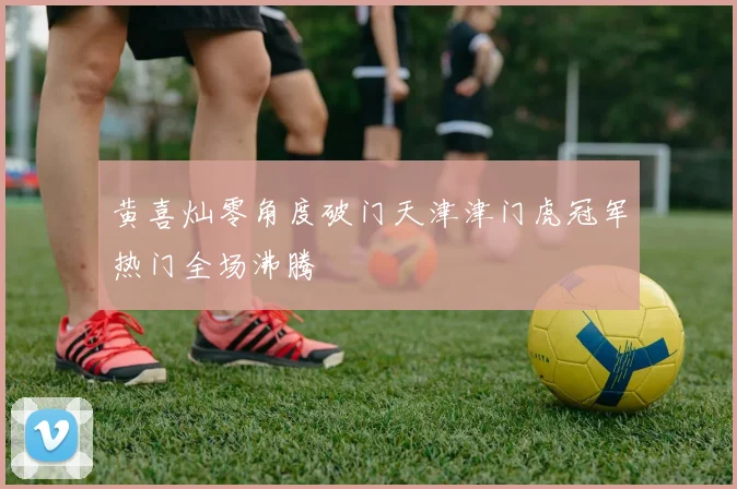 黄喜灿零角度破门天津津门虎冠军热门全场沸腾