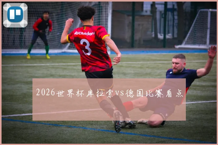 2026世界杯库拉索vs德国比赛看点