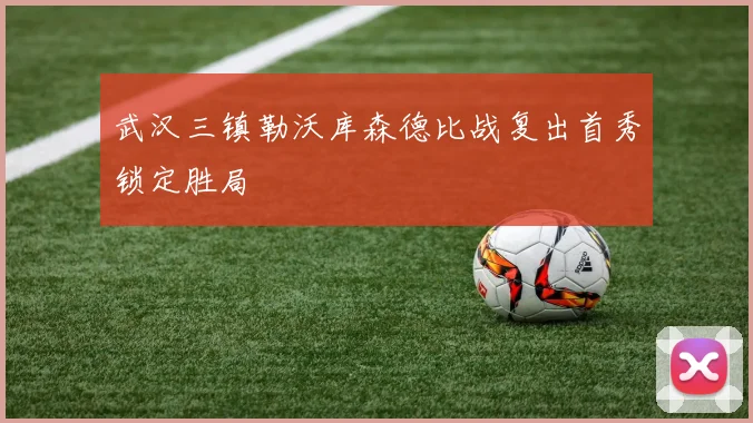 武汉三镇勒沃库森德比战复出首秀锁定胜局