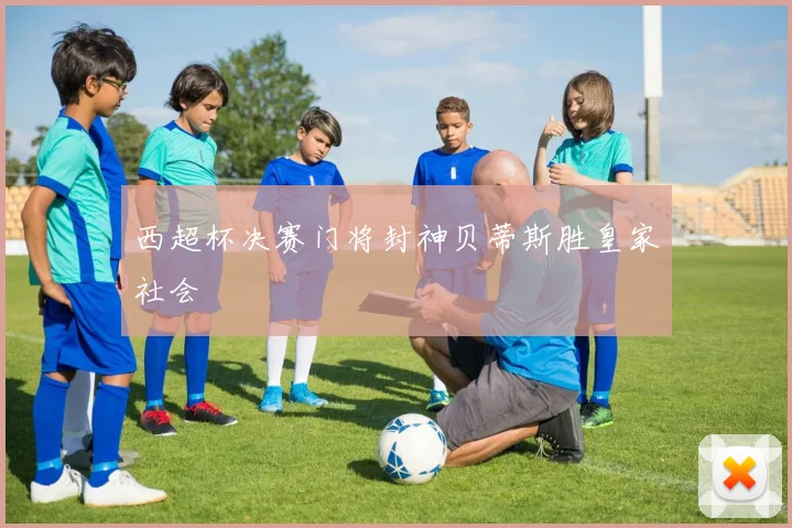 西超杯决赛门将封神贝蒂斯胜皇家社会
