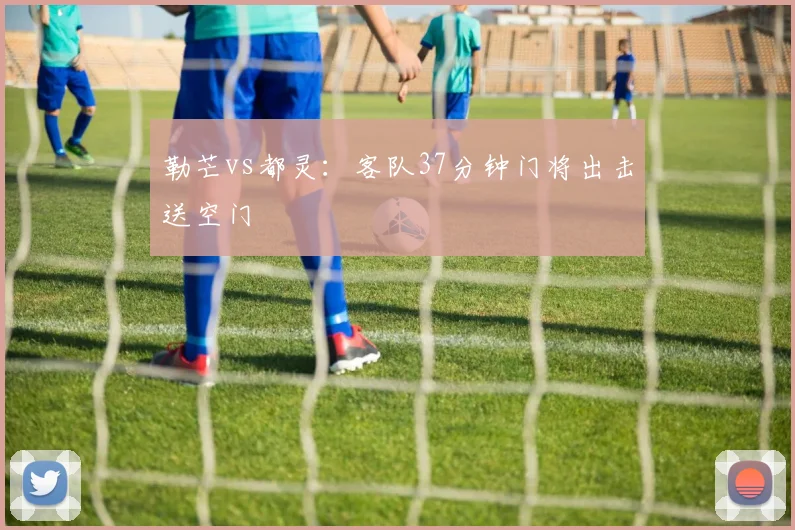 勒芒vs都灵:客队37分钟门将出击送空门