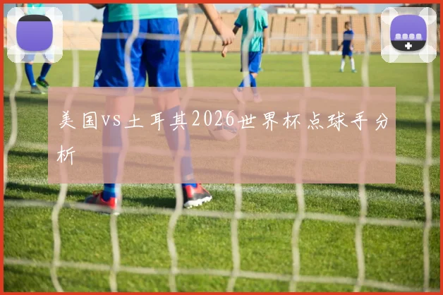 美国vs土耳其2026世界杯点球手分析