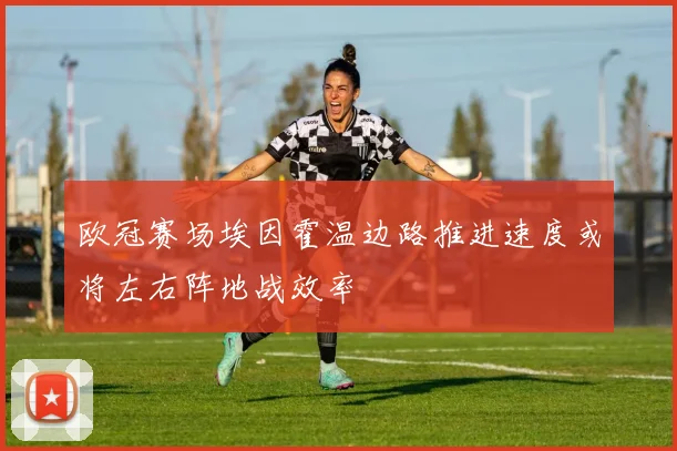 欧冠赛场埃因霍温边路推进速度或将左右阵地战效率