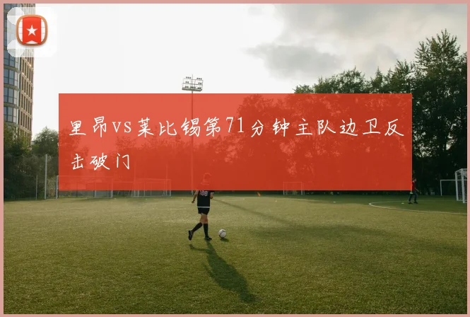 里昂vs莱比锡第71分钟主队边卫反击破门