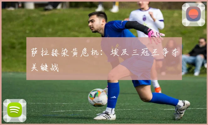 萨拉赫染黄危机：埃及三冠王争夺关键战