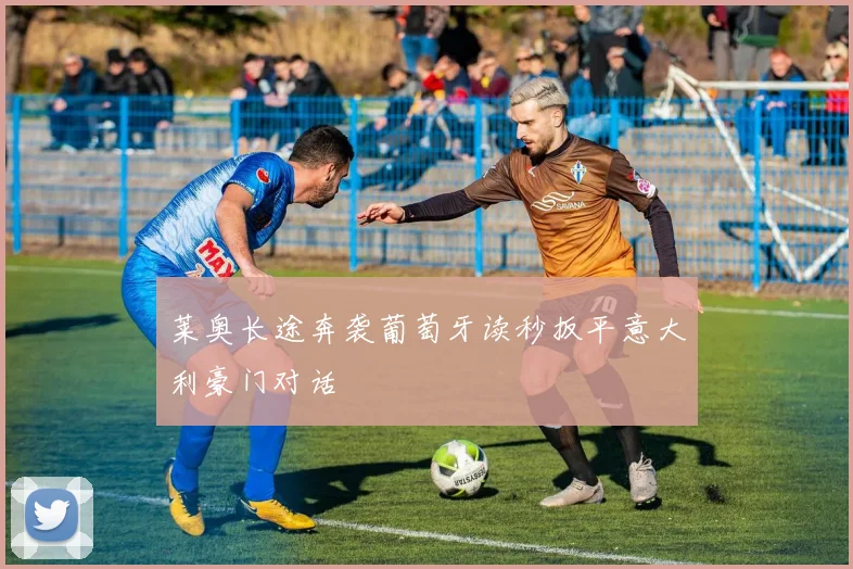 莱奥长途奔袭葡萄牙读秒扳平意大利豪门对话
