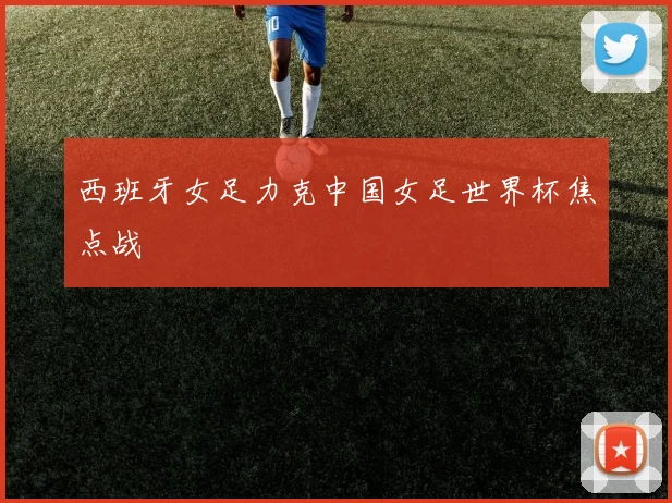 西班牙女足力克中国女足世界杯焦点战